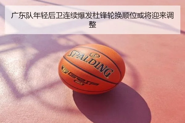 广东队年轻后卫连续爆发杜锋轮换顺位或将迎来调整