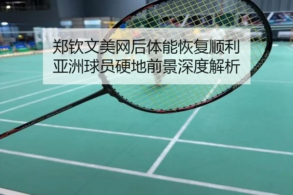 郑钦文美网后体能恢复顺利 亚洲球员硬地前景深度解析