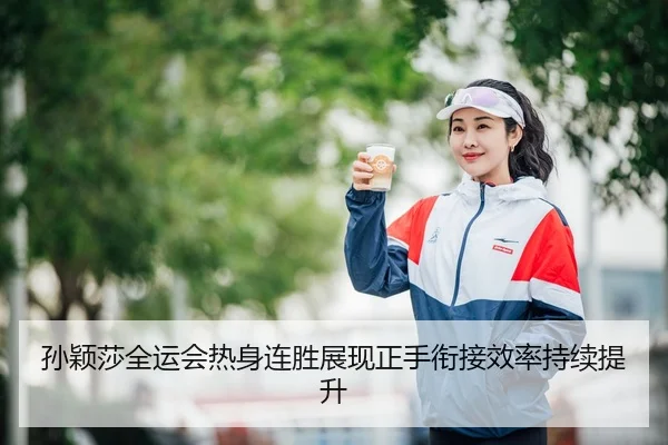 孙颖莎全运会热身连胜展现正手衔接效率持续提升