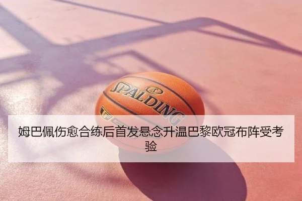 姆巴佩伤愈合练后首发悬念升温巴黎欧冠布阵受考验