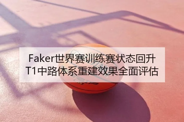 Faker世界赛训练赛状态回升 T1中路体系重建效果全面评估
